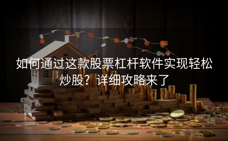 如何通过这款股票杠杆软件实现轻松炒股？详细攻略来了