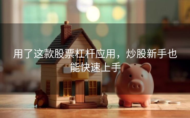 用了这款股票杠杆应用，炒股新手也能快速上手