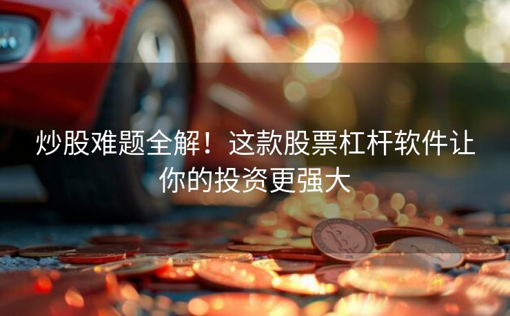 炒股难题全解！这款股票杠杆软件让你的投资更强大