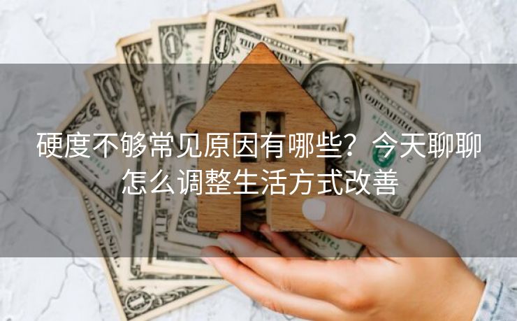 硬度不够常见原因有哪些？今天聊聊怎么调整生活方式改善